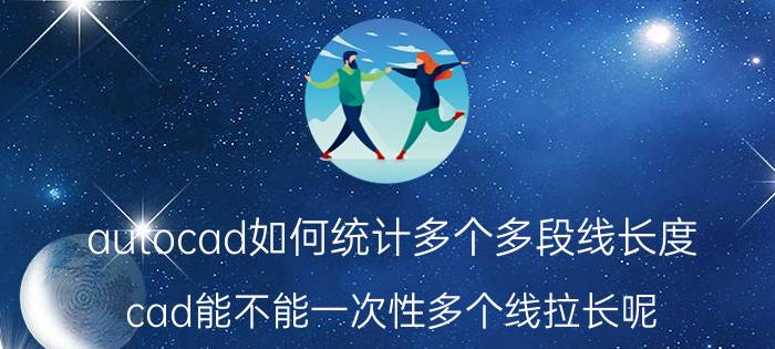 autocad如何统计多个多段线长度 cad能不能一次性多个线拉长呢？